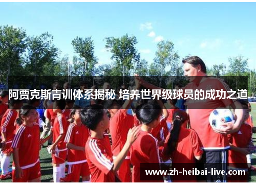 阿贾克斯青训体系揭秘 培养世界级球员的成功之道 阿贾克斯青训体系揭秘 培养世界级球员的成功之道