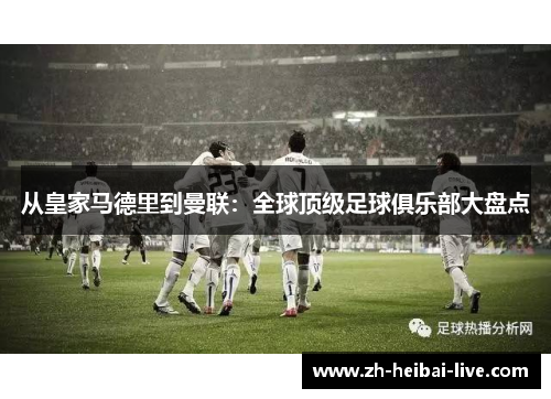 从皇家马德里到曼联:全球顶级足球俱乐部大盘点 从皇家马德里到曼联:全球顶级足球俱乐部大盘点