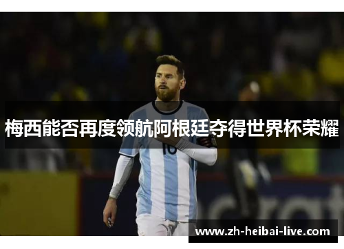 梅西能否再度领航阿根廷夺得世界杯荣耀 梅西能否再度领航阿根廷夺得世界杯荣耀