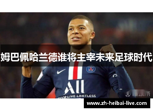 姆巴佩哈兰德谁将主宰未来足球时代 姆巴佩哈兰德谁将主宰未来足球时代