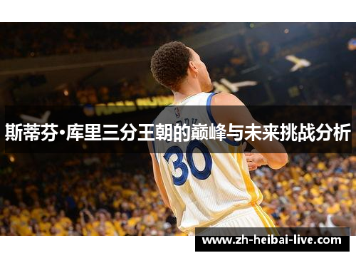 斯蒂芬·库里三分王朝的巅峰与未来挑战分析 斯蒂芬·库里三分王朝的巅峰与未来挑战分析