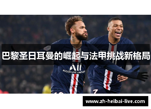 巴黎圣日耳曼的崛起与法甲挑战新格局 巴黎圣日耳曼的崛起与法甲挑战新格局