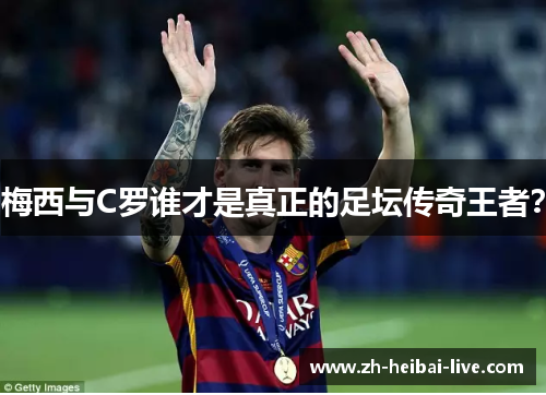 梅西与C罗谁才是真正的足坛传奇王者? 梅西与C罗谁才是真正的足坛传奇王者?