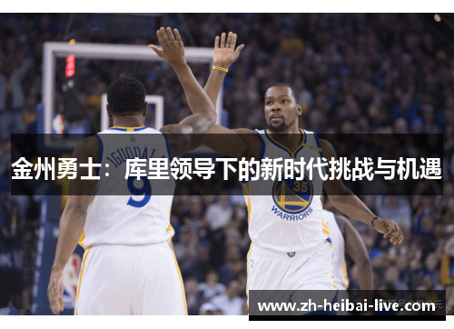 金州勇士:库里领导下的新时代挑战与机遇 金州勇士:库里领导下的新时代挑战与机遇