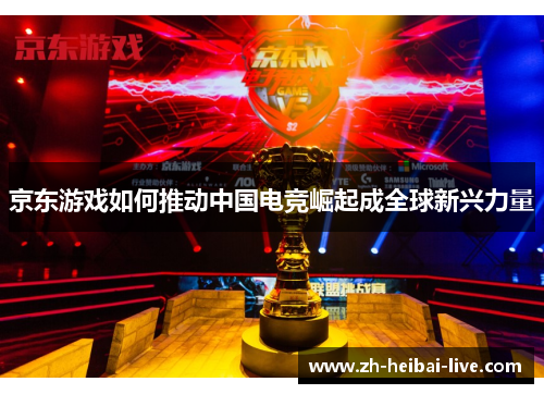 京东游戏如何推动中国电竞崛起成全球新兴力量 京东游戏如何推动中国电竞崛起成全球新兴力量
