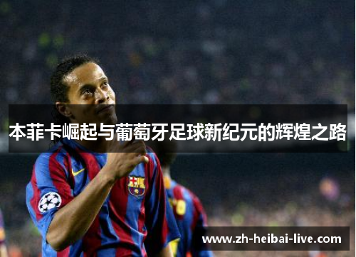 本菲卡崛起与葡萄牙足球新纪元的辉煌之路 本菲卡崛起与葡萄牙足球新纪元的辉煌之路