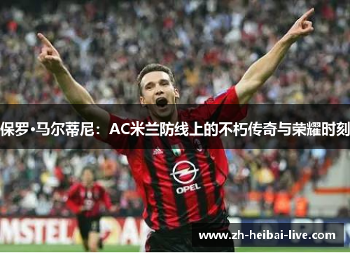 保罗·马尔蒂尼：AC米兰防线上的不朽传奇与荣耀时刻