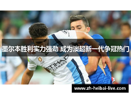 墨尔本胜利实力强劲 成为澳超新一代争冠热门 墨尔本胜利实力强劲 成为澳超新一代争冠热门