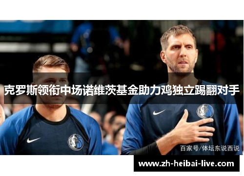 克罗斯领衔中场诺维茨基金助力鸡独立踢翻对手 克罗斯领衔中场诺维茨基金助力鸡独立踢翻对手