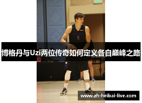 博格丹与Uzi两位传奇如何定义各自巅峰之路