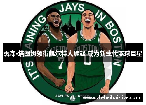 杰森·塔图姆领衔凯尔特人崛起 成为新生代篮球巨星